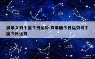 属羊人射手座2021年每月运势 属羊人射手座2021年每月运势运程