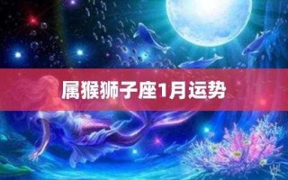 属猴的狮子座2020年运势 属猴狮子座运势2021年1月财运