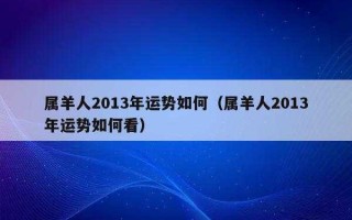 属羊的人2013年运程 属羊的人2013年运程如何