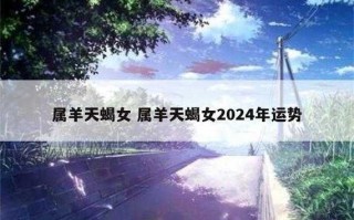 属羊人天蝎座2020年全年运势 属羊天蝎座2021年感情运势