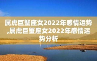 属虎巨蟹2022年运势 2022年属虎的巨蟹女的运程