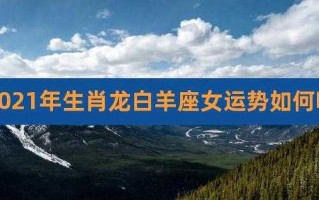 属龙白羊座的人生运势怎么样 属龙人白羊座2021