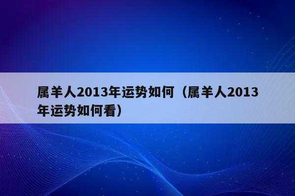 属羊的人2013年运程 属羊的人2013年运程如何