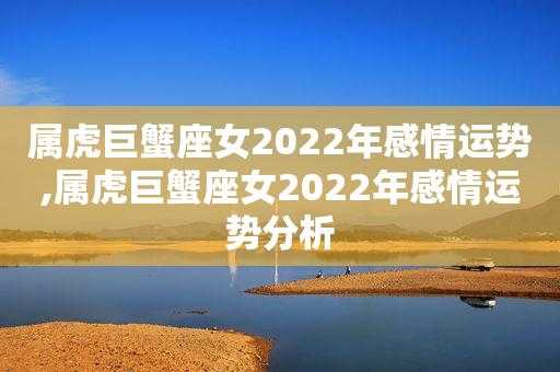 属虎巨蟹2022年运势 2022年属虎的巨蟹女的运程