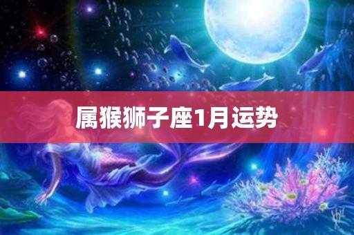 属猴的狮子座2020年运势 属猴狮子座运势2021年1月财运