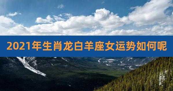 属龙白羊座的人生运势怎么样 属龙人白羊座2021