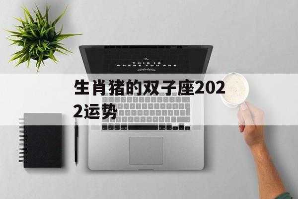 属猪的双子座2020年运势 属猪的双子座2022年运势