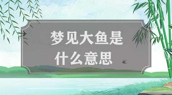 梦到大鱼是什么征兆 梦到大鱼是什么征兆 男性