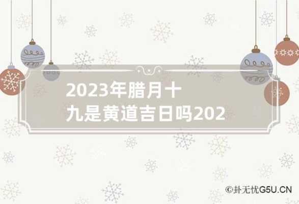 2023年农历腊月黄道吉日有哪几天 2021年农历腊月二十三是黄道吉日吗