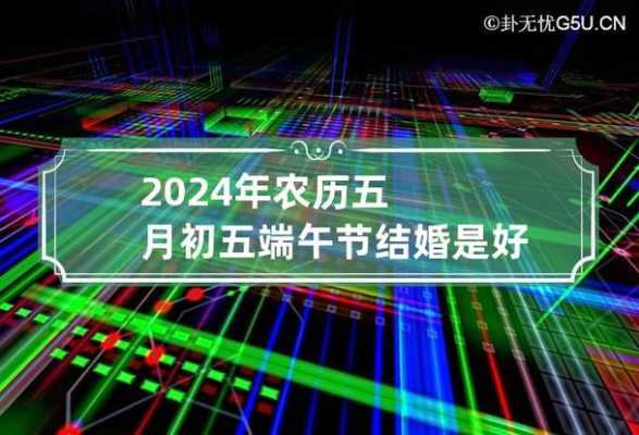 2024年农历五月初五端午节结婚是好日子吗 2024年农历五月初五端午节结婚是好日子吗视频